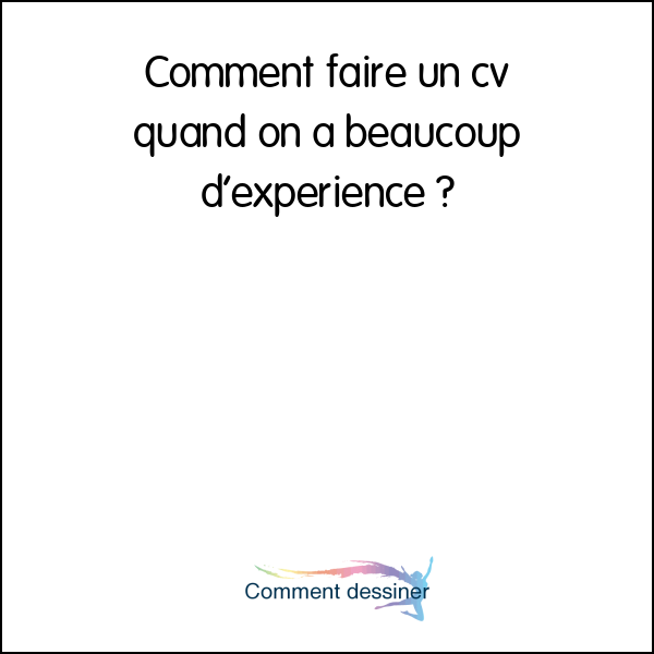 Comment faire un cv quand on a beaucoup d’expérience